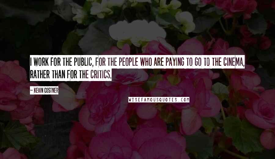 Kevin Costner Quotes: I work for the public, for the people who are paying to go to the cinema, rather than for the critics.