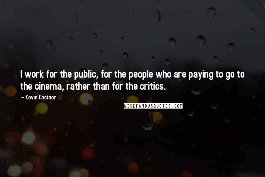 Kevin Costner Quotes: I work for the public, for the people who are paying to go to the cinema, rather than for the critics.