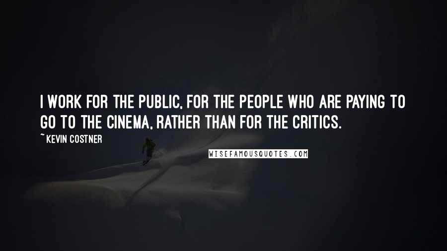 Kevin Costner Quotes: I work for the public, for the people who are paying to go to the cinema, rather than for the critics.