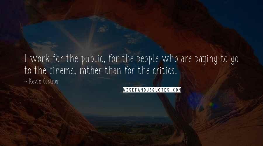Kevin Costner Quotes: I work for the public, for the people who are paying to go to the cinema, rather than for the critics.
