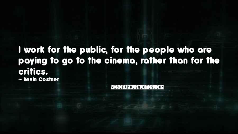 Kevin Costner Quotes: I work for the public, for the people who are paying to go to the cinema, rather than for the critics.