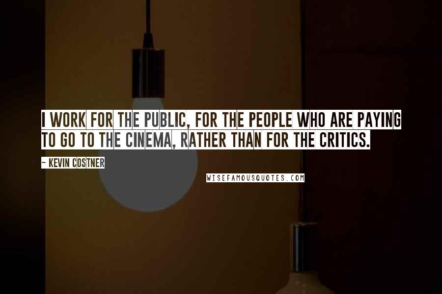 Kevin Costner Quotes: I work for the public, for the people who are paying to go to the cinema, rather than for the critics.
