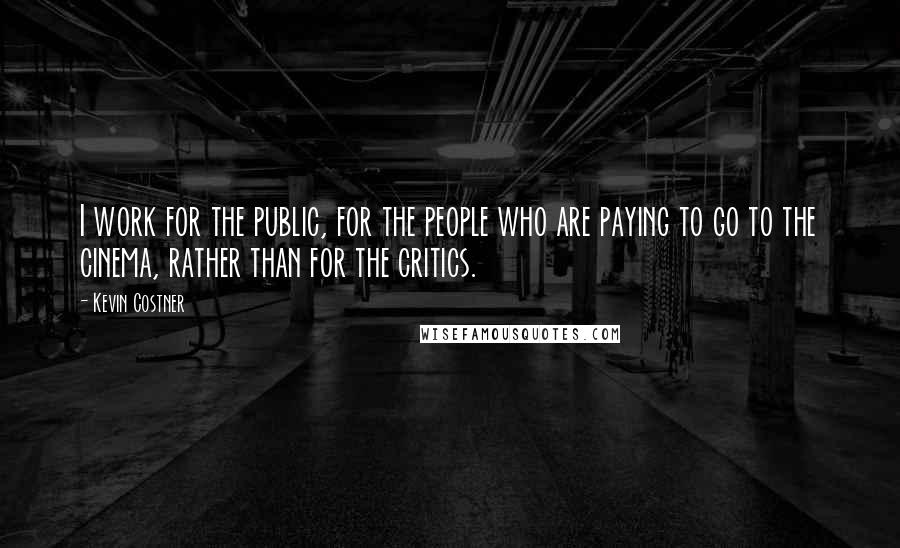 Kevin Costner Quotes: I work for the public, for the people who are paying to go to the cinema, rather than for the critics.