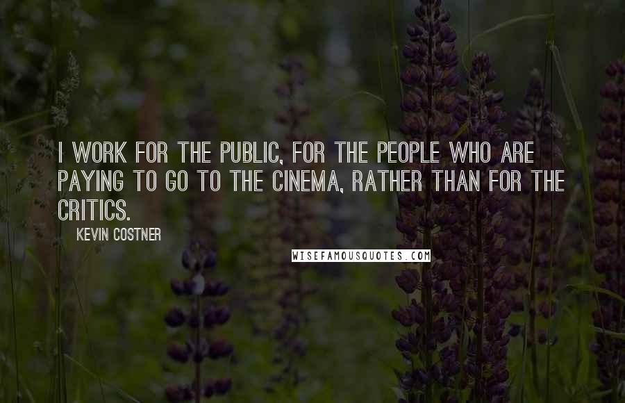 Kevin Costner Quotes: I work for the public, for the people who are paying to go to the cinema, rather than for the critics.