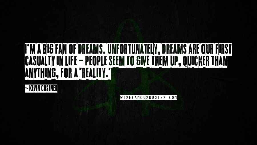Kevin Costner Quotes: I'm a big fan of dreams. Unfortunately, dreams are our first casualty in life - people seem to give them up, quicker than anything, for a 'reality.'