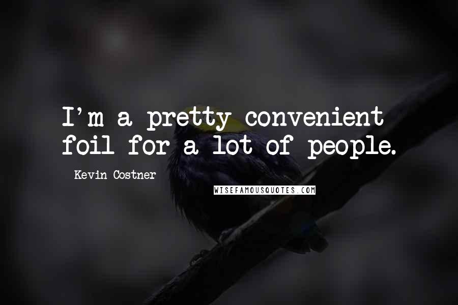 Kevin Costner Quotes: I'm a pretty convenient foil for a lot of people.