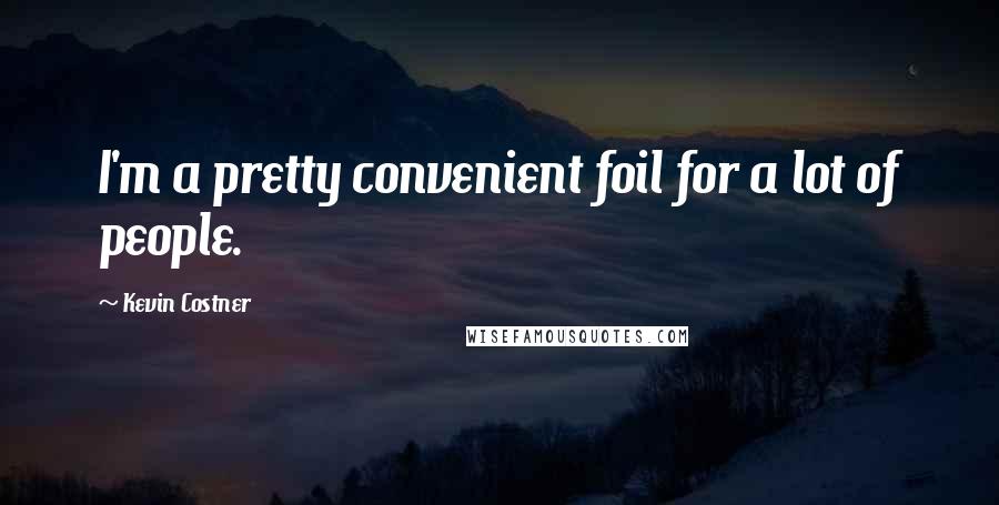Kevin Costner Quotes: I'm a pretty convenient foil for a lot of people.