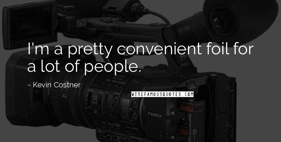 Kevin Costner Quotes: I'm a pretty convenient foil for a lot of people.