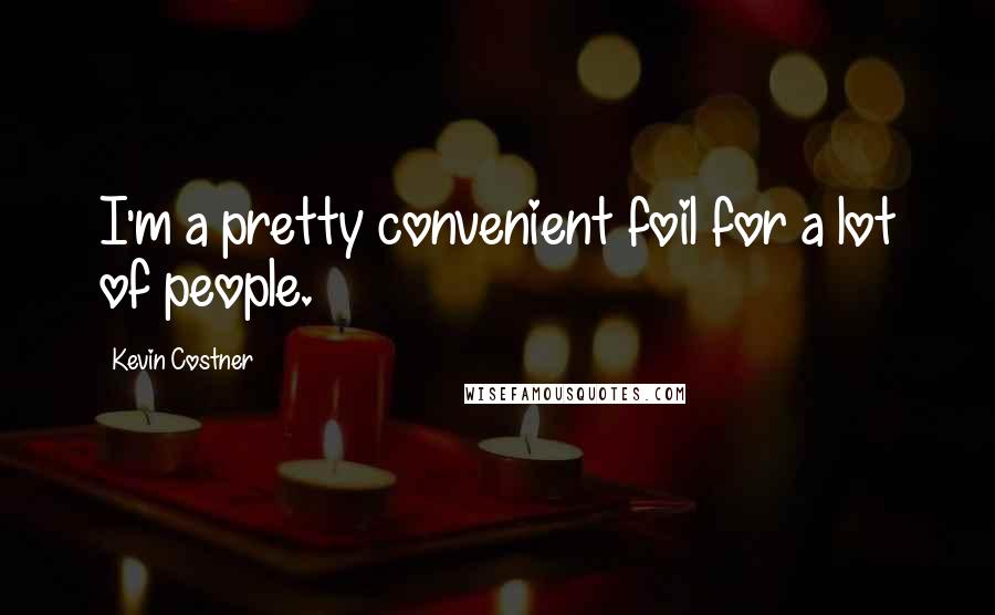 Kevin Costner Quotes: I'm a pretty convenient foil for a lot of people.