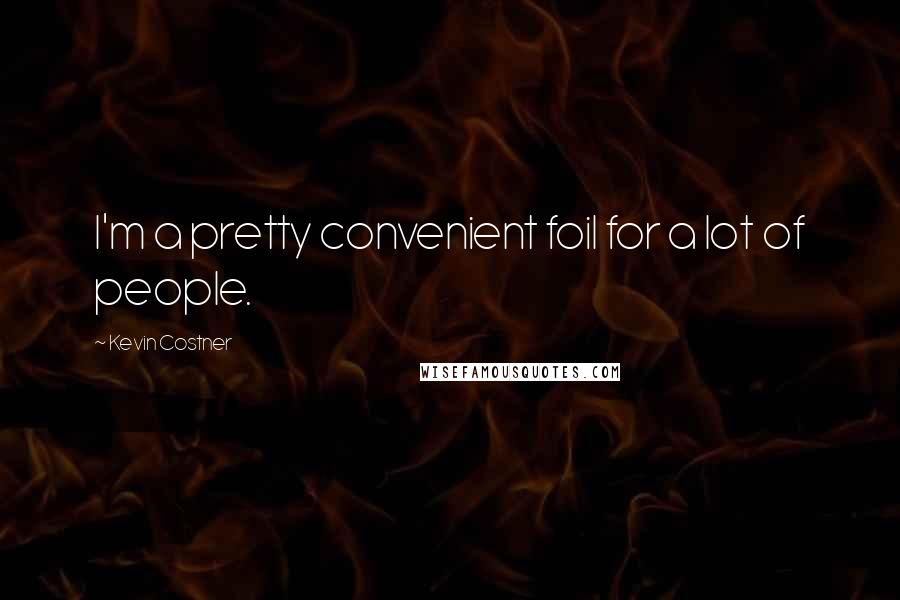 Kevin Costner Quotes: I'm a pretty convenient foil for a lot of people.