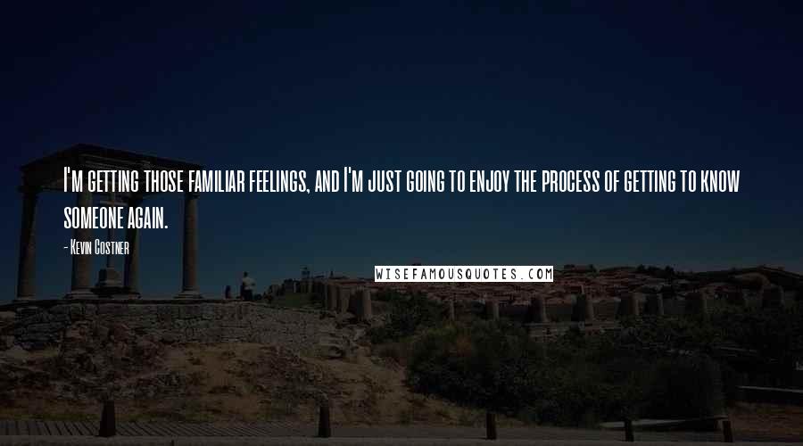 Kevin Costner Quotes: I'm getting those familiar feelings, and I'm just going to enjoy the process of getting to know someone again.