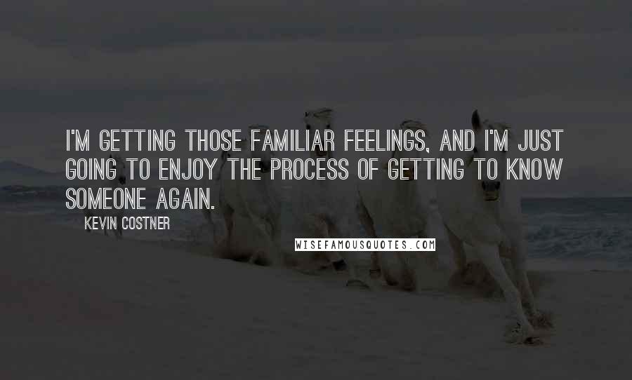 Kevin Costner Quotes: I'm getting those familiar feelings, and I'm just going to enjoy the process of getting to know someone again.