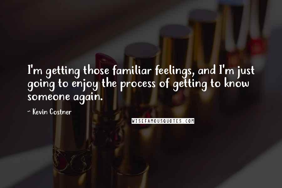 Kevin Costner Quotes: I'm getting those familiar feelings, and I'm just going to enjoy the process of getting to know someone again.
