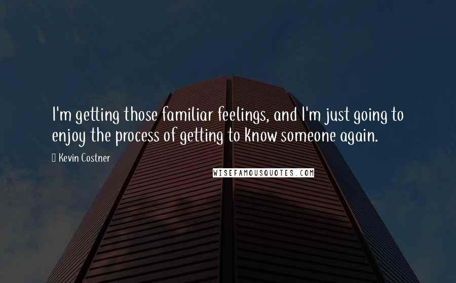 Kevin Costner Quotes: I'm getting those familiar feelings, and I'm just going to enjoy the process of getting to know someone again.