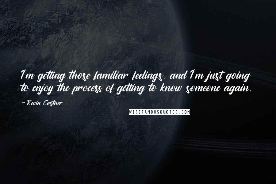 Kevin Costner Quotes: I'm getting those familiar feelings, and I'm just going to enjoy the process of getting to know someone again.