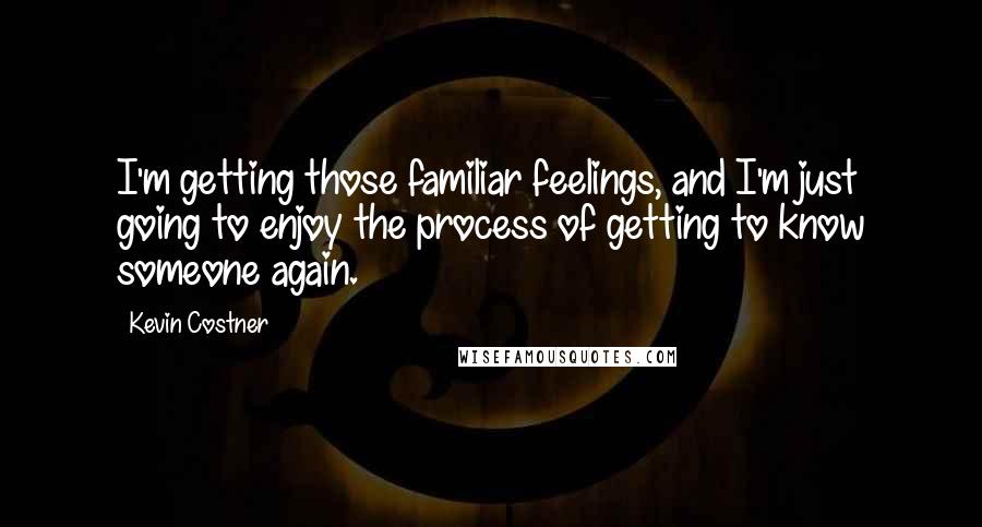 Kevin Costner Quotes: I'm getting those familiar feelings, and I'm just going to enjoy the process of getting to know someone again.