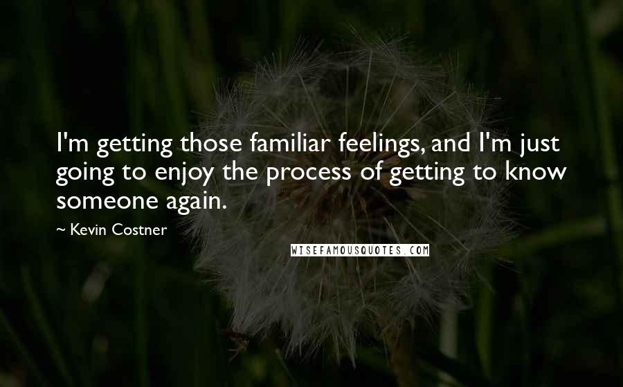 Kevin Costner Quotes: I'm getting those familiar feelings, and I'm just going to enjoy the process of getting to know someone again.