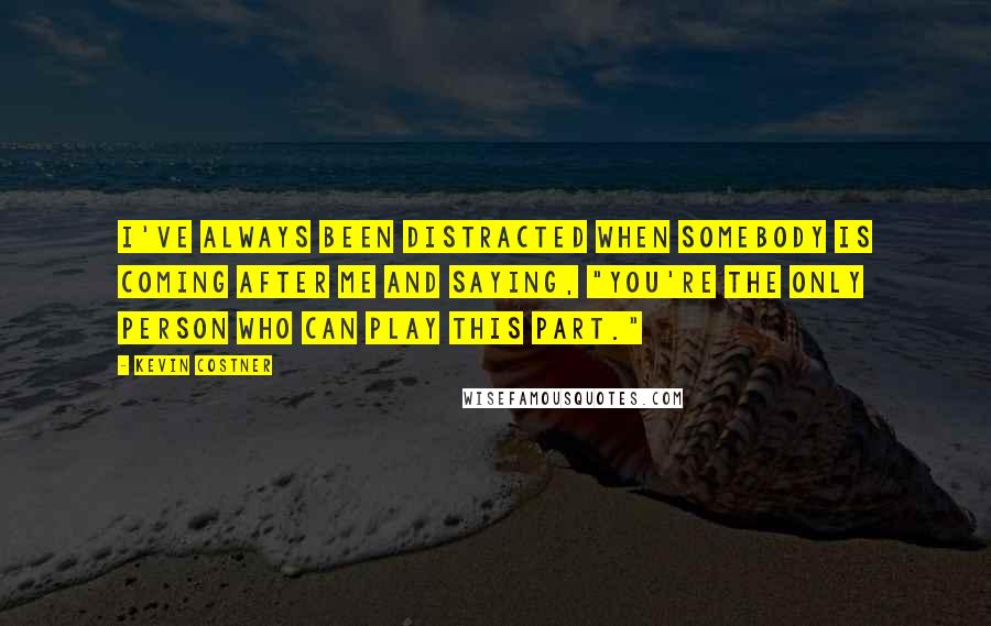Kevin Costner Quotes: I've always been distracted when somebody is coming after me and saying, "You're the only person who can play this part."