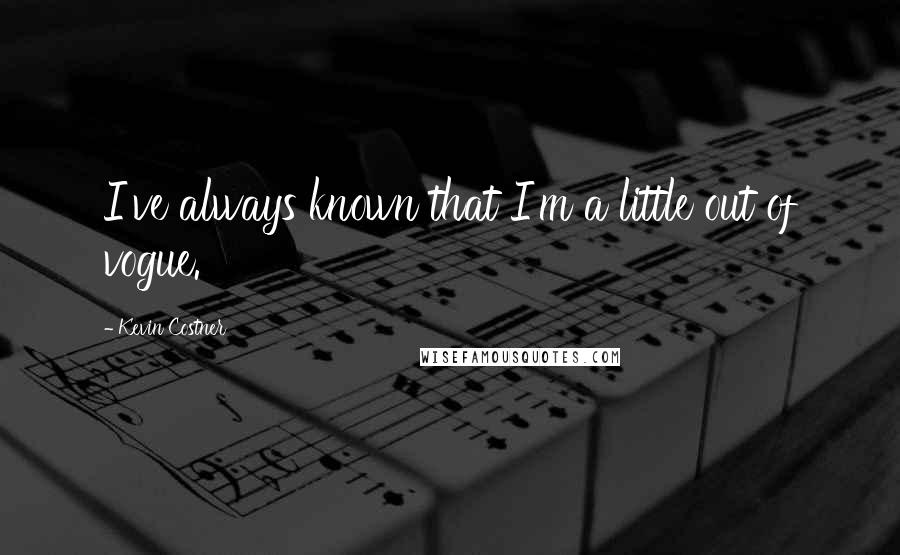 Kevin Costner Quotes: I've always known that I'm a little out of vogue.