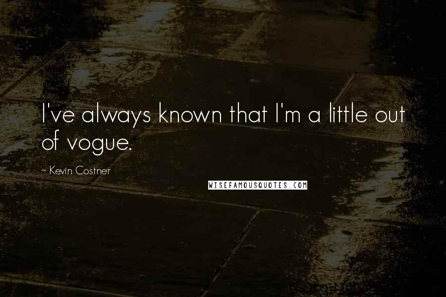 Kevin Costner Quotes: I've always known that I'm a little out of vogue.