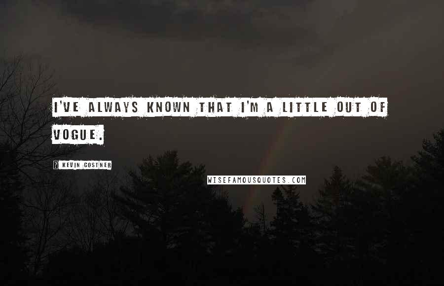 Kevin Costner Quotes: I've always known that I'm a little out of vogue.