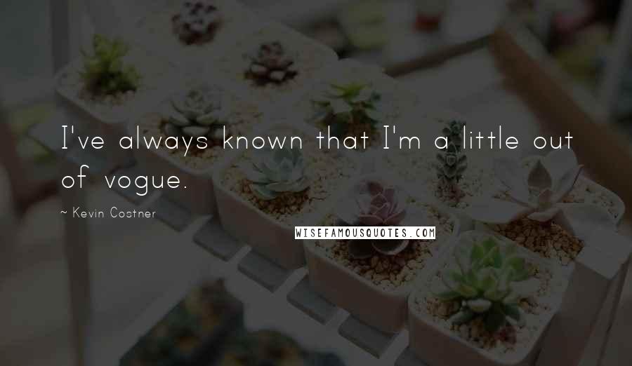 Kevin Costner Quotes: I've always known that I'm a little out of vogue.