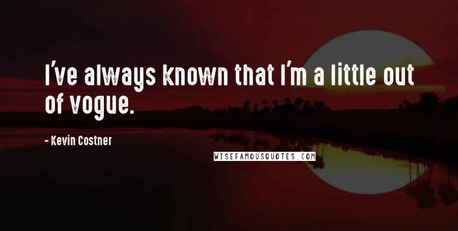 Kevin Costner Quotes: I've always known that I'm a little out of vogue.