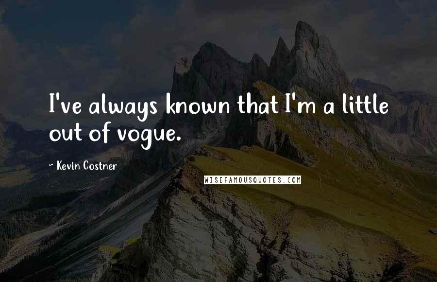 Kevin Costner Quotes: I've always known that I'm a little out of vogue.