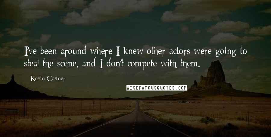 Kevin Costner Quotes: I've been around where I knew other actors were going to steal the scene, and I don't compete with them.