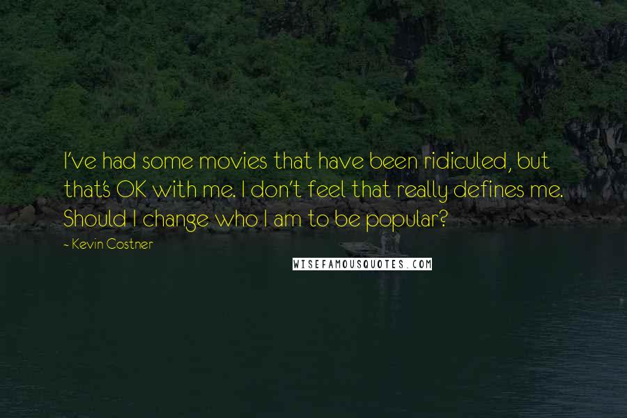 Kevin Costner Quotes: I've had some movies that have been ridiculed, but that's OK with me. I don't feel that really defines me. Should I change who I am to be popular?