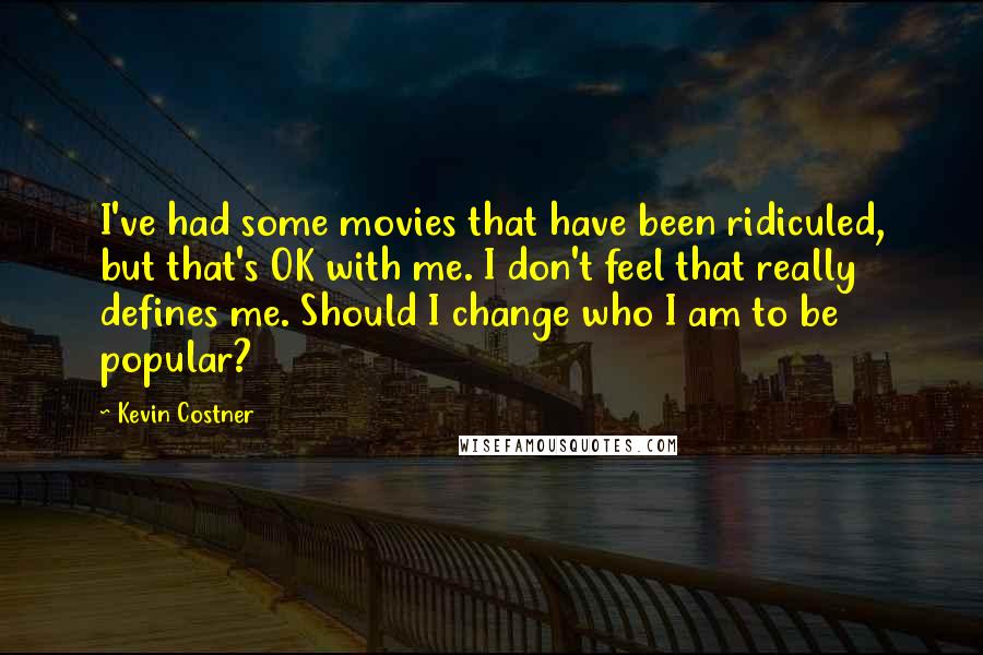 Kevin Costner Quotes: I've had some movies that have been ridiculed, but that's OK with me. I don't feel that really defines me. Should I change who I am to be popular?