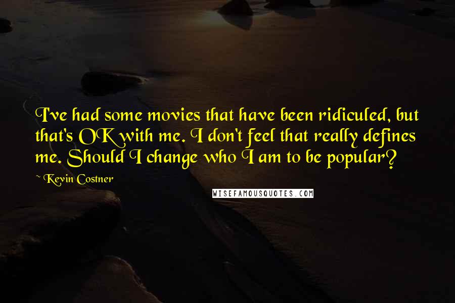 Kevin Costner Quotes: I've had some movies that have been ridiculed, but that's OK with me. I don't feel that really defines me. Should I change who I am to be popular?