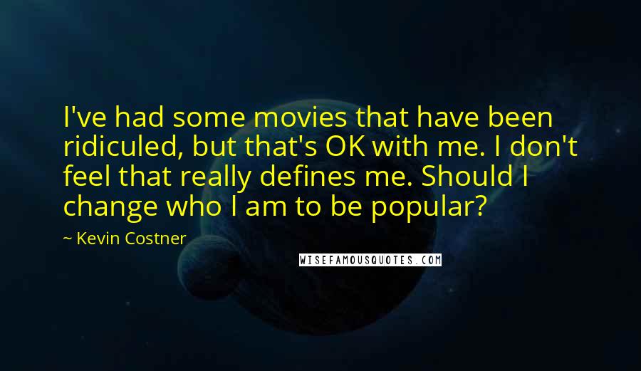 Kevin Costner Quotes: I've had some movies that have been ridiculed, but that's OK with me. I don't feel that really defines me. Should I change who I am to be popular?