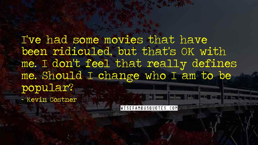 Kevin Costner Quotes: I've had some movies that have been ridiculed, but that's OK with me. I don't feel that really defines me. Should I change who I am to be popular?