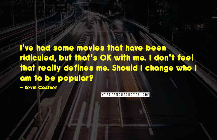 Kevin Costner Quotes: I've had some movies that have been ridiculed, but that's OK with me. I don't feel that really defines me. Should I change who I am to be popular?