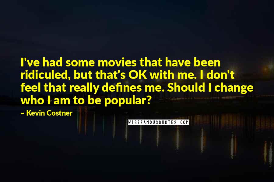 Kevin Costner Quotes: I've had some movies that have been ridiculed, but that's OK with me. I don't feel that really defines me. Should I change who I am to be popular?