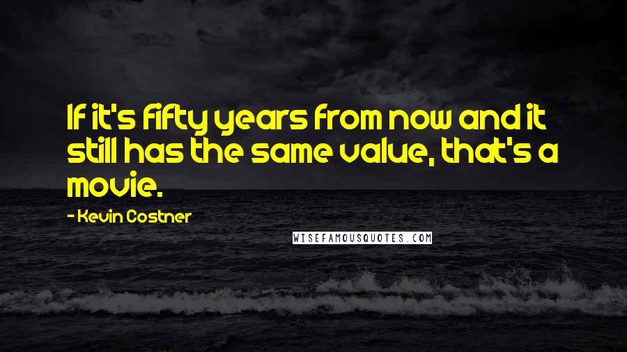 Kevin Costner Quotes: If it's fifty years from now and it still has the same value, that's a movie.