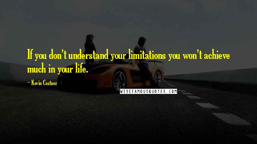 Kevin Costner Quotes: If you don't understand your limitations you won't achieve much in your life.