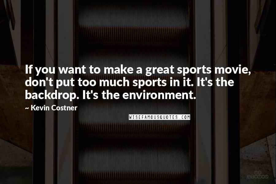 Kevin Costner Quotes: If you want to make a great sports movie, don't put too much sports in it. It's the backdrop. It's the environment.