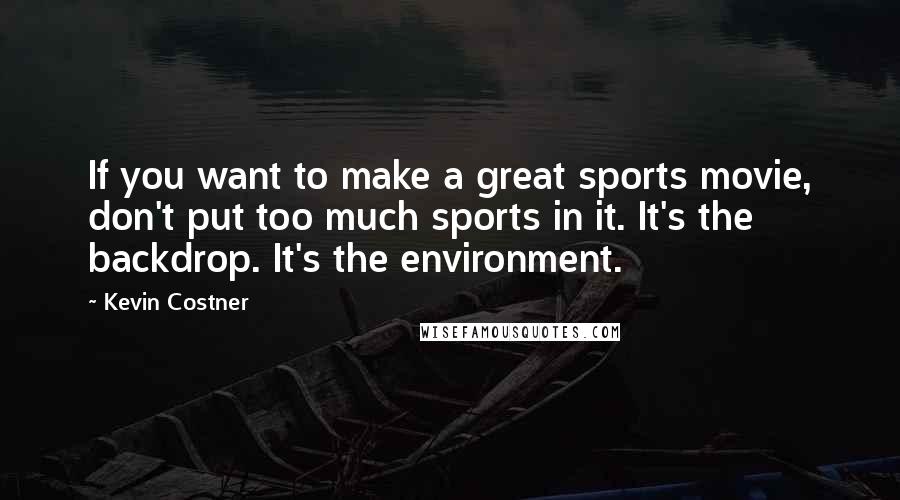 Kevin Costner Quotes: If you want to make a great sports movie, don't put too much sports in it. It's the backdrop. It's the environment.