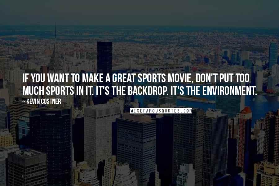 Kevin Costner Quotes: If you want to make a great sports movie, don't put too much sports in it. It's the backdrop. It's the environment.