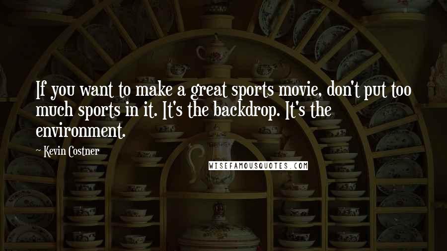 Kevin Costner Quotes: If you want to make a great sports movie, don't put too much sports in it. It's the backdrop. It's the environment.