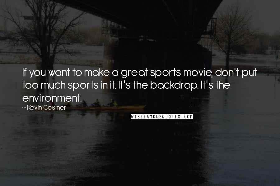 Kevin Costner Quotes: If you want to make a great sports movie, don't put too much sports in it. It's the backdrop. It's the environment.