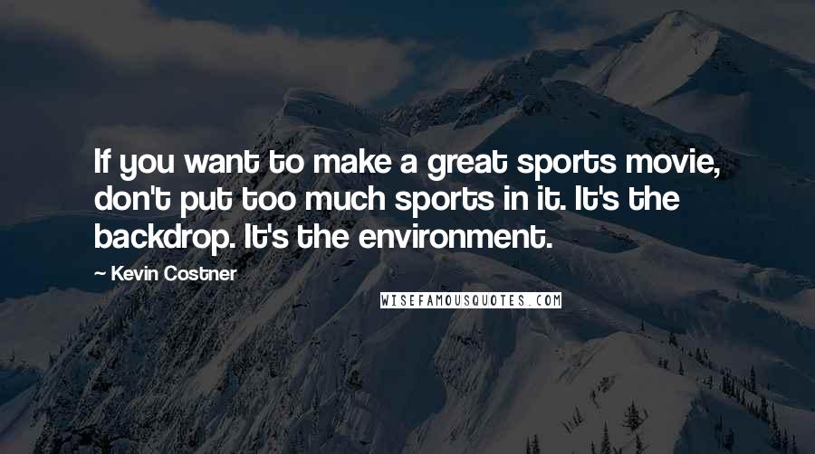 Kevin Costner Quotes: If you want to make a great sports movie, don't put too much sports in it. It's the backdrop. It's the environment.