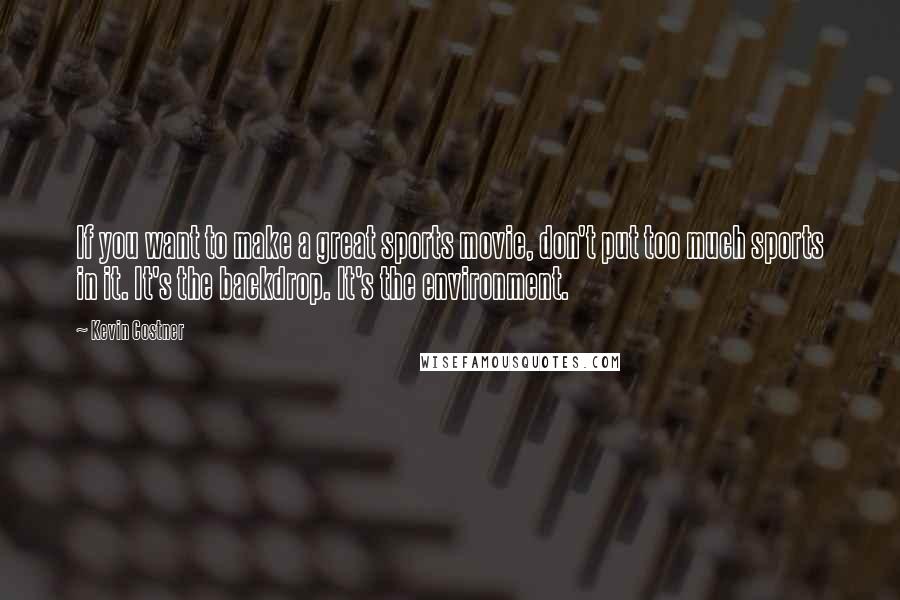 Kevin Costner Quotes: If you want to make a great sports movie, don't put too much sports in it. It's the backdrop. It's the environment.