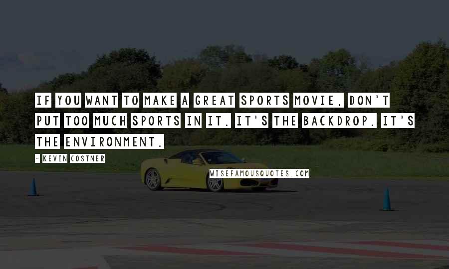 Kevin Costner Quotes: If you want to make a great sports movie, don't put too much sports in it. It's the backdrop. It's the environment.