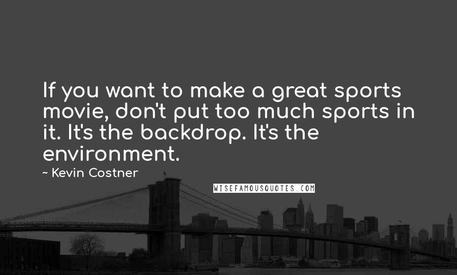 Kevin Costner Quotes: If you want to make a great sports movie, don't put too much sports in it. It's the backdrop. It's the environment.