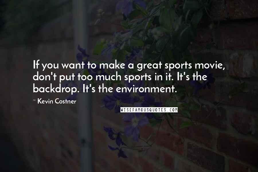 Kevin Costner Quotes: If you want to make a great sports movie, don't put too much sports in it. It's the backdrop. It's the environment.