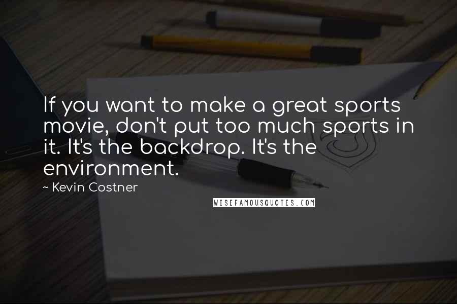 Kevin Costner Quotes: If you want to make a great sports movie, don't put too much sports in it. It's the backdrop. It's the environment.