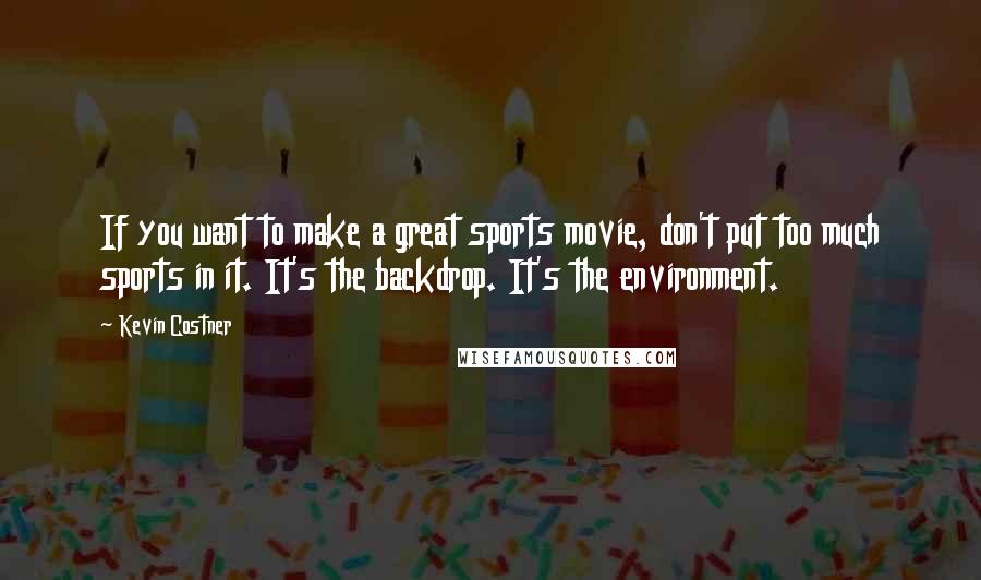 Kevin Costner Quotes: If you want to make a great sports movie, don't put too much sports in it. It's the backdrop. It's the environment.